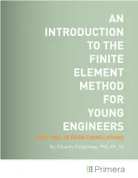 AN INTRODUCTION to the FINITE ELEMENT METHOD for YOUNG ENGINEERS PART TWO: 2D BEAM FORMULATIONS By: Eduardo Desantiago, Phd, PE, SE