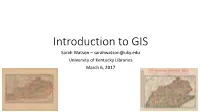 Introduction to GIS Sarah Watson – Sarahwatson@Uky.Edu University of Kentucky Libraries March 6, 2017 Outline