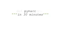 Def Pymarc(): """In 30 Minutes""" Pymarc in 30 Minutes: Goals