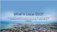 What Is Local SEO? Local Search Marketing Is Anything You Do on the Web to Promote a Physical Business That Makes Face-To-Face Contact with Its Customers