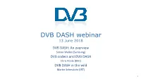 DVB DASH Webinar 13 June 2018 DVB DASH: an Overview Simon Waller (Samsung) DVB Codecs and DVB DASH Chris Poole (BBC) DVB DASH in the Wild Martin Schmalohr (IRT)