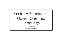Scala: a Functional, Object-Oriented Language COEN 171 Darren Atkinson What Is Scala? — Scala Stands for Scalable Language — It Was Created in 2004 by Martin Odersky