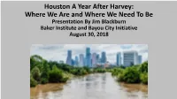 Houston a Year After Harvey: Where We Are and Where We Need to Be Presentation by Jim Blackburn Baker Institute and Bayou City Initiative August 30, 2018
